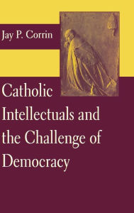 Title: Catholic Intellectuals and the Challenge of Democracy, Author: Jay P Corrin