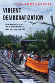 Title: Violent Democratization: Social Movements, Elites, and Politics in Colombia's Rural War Zones, 1984-2008, Author: Leah Carroll
