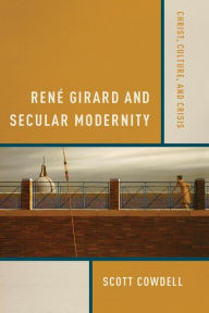 Title: René Girard and Secular Modernity: Christ, Culture, and Crisis, Author: Scott Cowdell