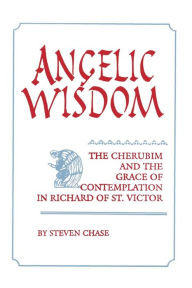 Title: Angelic Wisdom: The Cherubim and the Grace of Contemplation in Richard of St. Victor, Author: Steven Chase