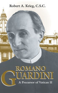 Title: Romano Guardini: A Precursor of Vatican II, Author: Robert A. Krieg C.S.C.