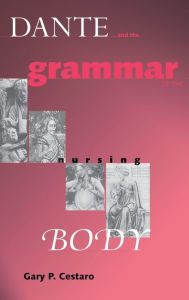 Title: Dante and the Grammar of the Nursing Body, Author: Gary P. Cestaro