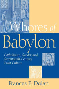 Title: Whores of Babylon: Catholicism, Gender, and Seventeenth-Century Print Culture, Author: Frances E. Dolan