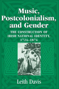 Title: Music, Postcolonialism, and Gender: The Construction of Irish National Identity, 1724-1874, Author: Leith Davis