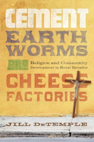 Title: Cement, Earthworms, and Cheese Factories: Religion and Community Development in Rural Ecuador, Author: Jill DeTemple