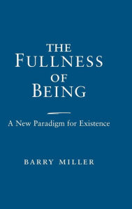 Title: The Fullness of Being: A New Paradigm for Existence, Author: Barry Miller