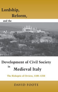 Title: Lordship, Reform, and the Development of Civil Society in Medieval Italy: The Bishopric Of Orvieto, 1100-1250, Author: David Foote