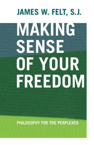 Title: Making Sense of Your Freedom: Philosophy for the Perplexed, Author: James W. Felt S.J.