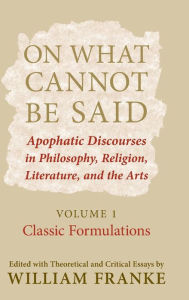 Title: On What Cannot Be Said: Apophatic Discourses in Philosophy, Religion, Literature, and the Arts. Volume 1. Classic Formulations, Author: William Franke