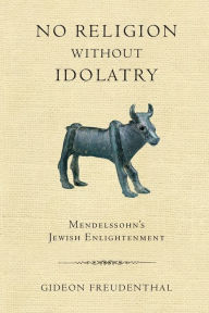 Title: No Religion without Idolatry: Mendelssohn's Jewish Enlightenment, Author: Gideon Freudenthal