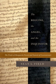 Title: The Beguine, the Angel, and the Inquisitor: The Trials of Marguerite Porete and Guiard of Cressonessart, Author: Sean L. Field