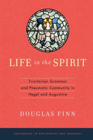 Title: Life in the Spirit: Trinitarian Grammar and Pneumatic Community in Hegel and Augustine, Author: Douglas Finn