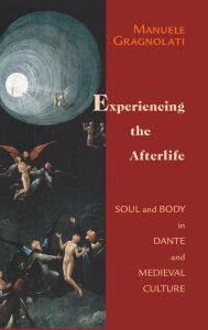 Title: Experiencing the Afterlife: Soul and Body in Dante and Medieval Culture, Author: Manuele Gragnolati
