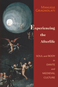 Title: Experiencing the Afterlife: Soul and Body in Dante and Medieval Culture, Author: Manuele Gragnolati