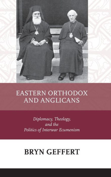 Eastern Orthodox and Anglicans: Diplomacy, Theology, and the Politics of Interwar Ecumenism