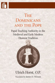 Title: Dominicans and the Pope: Papal Teaching Authority in the Medieval and Early Modern Thomist Tradition, Author: Ulrich Horst