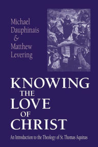 Title: Knowing the Love of Christ: An Introduction to the Theology of St. Thomas Aquinas / Edition 1, Author: Michael Dauphinais