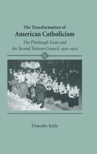 Title: Transformation of American Catholicism: The Pittsburgh Laity and the Second Vatican Council, 1950-1972, Author: Timothy Kelly