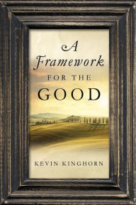 Title: A Framework for the Good, Author: Kevin Kinghorn