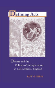 Title: Defining Acts: Drama and the Politics of Interpretaion in Late Medieval England, Author: Ruth Nisse