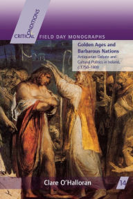 Title: Golden Ages and Barbarous Nations: Antiquarian Debate and Cultural Politics in Ireland, c.1750-1800, Author: Clare O'Halloran