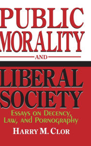 Title: Public Morality and Liberal Society: Essays on Decency, Law, and Pornography, Author: Harry M. Clor