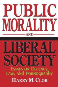 Title: Public Morality and Liberal Society: Essays on Decency, Law, and Pornography, Author: Harry M. Clor