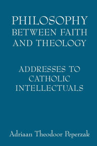 Title: Philosophy Between Faith and Theology: Addresses to Catholic Intellectuals, Author: Adriaan Theodoor Peperzak