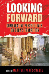 Title: Looking Forward: Comparative Perspectives on Cuba's Transition, Author: Marifeli Perez-Stable