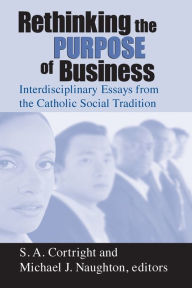 Title: Rethinking the Purpose of Business: Interdisciplinary Essays from the Catholic Social Tradition / Edition 1, Author: S. A. Cortright