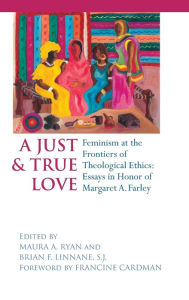 Title: Just and True Love: Feminism at the Frontiers of Theological Ethics: Essays in Honor of Margaret Farley / Edition 1, Author: Maura A. Ryan