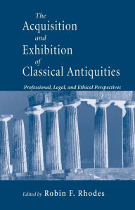 Title: Acquisition and Exhibition of Classical Antiquities: Professional, Legal, and Ethical Perspectives, Author: Robin F. Rhodes