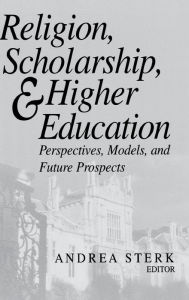 Title: Religion, Scholarship, and Higher Education: Perspectives, Models, and Future Prospects, Author: Andrea Sterk