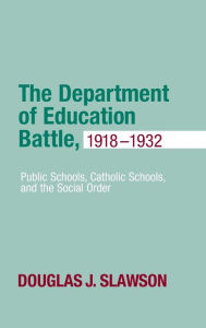 Title: The Department of Education Battle, 1918-1932: Public Schools, Catholic Schools, and the Social Order, Author: Douglas J. Slawson