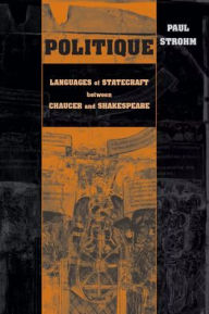 Title: Politique: Languages of Statecraft between Chaucer and Shakespeare, Author: Paul Strohm