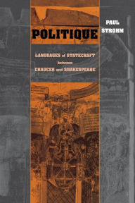 Title: Politique: Languages of Statecraft between Chaucer and Shakespeare, Author: Paul Strohm