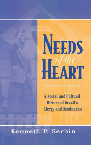 Title: Needs of the Heart: A Social and Cultural History of Brazil's Clergy and Seminaries, Author: Kenneth P. Serbin