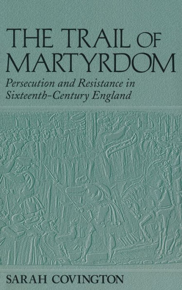 The Trail Of Martyrdom: Persecution and Resistance in Sixteenth-Century England