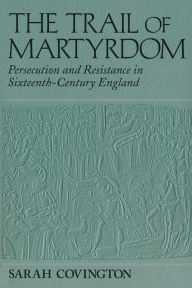 Title: The Trail Of Martyrdom: Persecution and Resistance in Sixteenth-Century England, Author: Sarah Covington