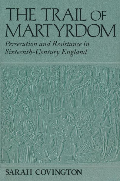 The Trail Of Martyrdom: Persecution and Resistance in Sixteenth-Century England