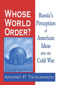 Title: Whose World Order?: Russia's Perception of American Ideas after the Cold War, Author: Andrei P. Tsygankov