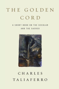 Title: The Golden Cord: A Short Book on the Secular and the Sacred, Author: Charles Taliaferro