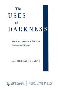 Title: The Uses of Darkness: Women's Underworld Journeys, Ancient and Modern, Author: Laurie Brands Gagné