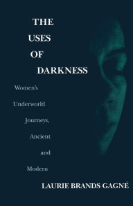 Title: The Uses Of Darkness: Women's Underworld Journeys, Ancient and Modern, Author: Laurie Brands Gagne