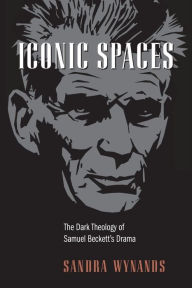 Title: Iconic Spaces: The Dark Theology of Samuel Beckett's Drama, Author: Sandra Wynands