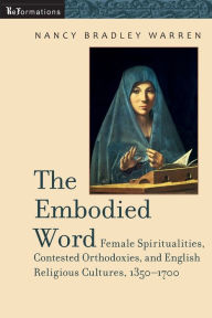 Title: The Embodied Word: Female Spiritualities, Contested Orthodoxies, and English Religious Cultures, 1350-1700, Author: Nancy Bradley Warren