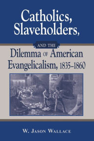 Title: Catholics, Slaveholders, and the Dilemma of American Evangelicalism, 1835-1860, Author: W. Jason Wallace