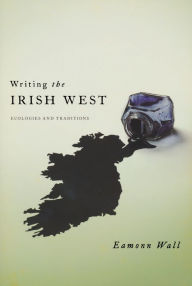 Title: Writing the Irish West: Ecologies and Traditions, Author: Eamonn Wall