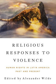 Title: Religious Responses to Violence: Human Rights in Latin America Past and Present, Author: Alexander Wilde