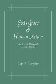 Title: God's Grace and Human Action: 'Merit' in the Theology of Thomas Aquinas, Author: Joseph P. Wawrykow